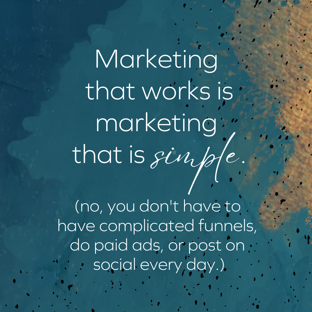 White text againnst a dark teal background reads: Marketing that works is marketing that is simple. Additional text reads: (no, you don't have to have a complicated funnel, do paid ads, or post on social every day.)